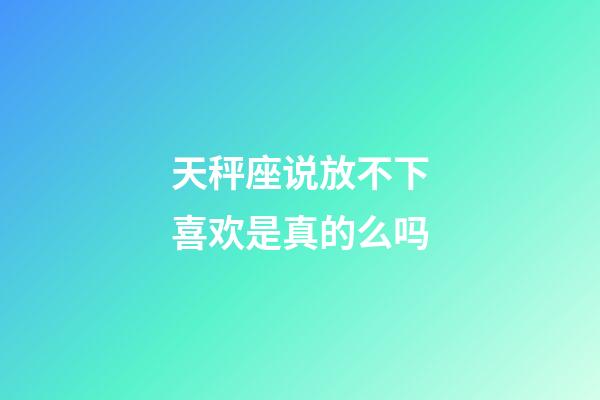 天秤座说放不下喜欢是真的么吗-第1张-星座运势-玄机派