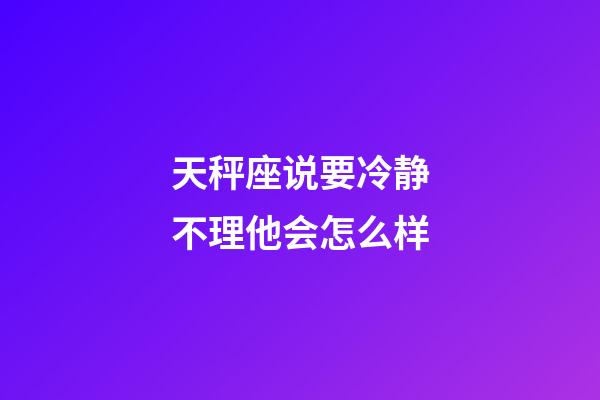 天秤座说要冷静不理他会怎么样-第1张-星座运势-玄机派