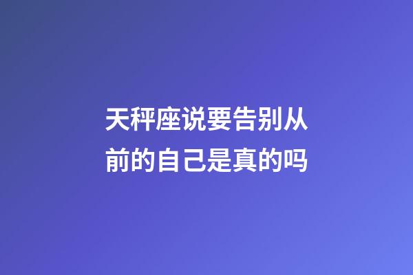 天秤座说要告别从前的自己是真的吗-第1张-星座运势-玄机派