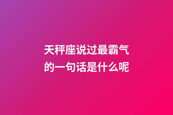天秤座说过最霸气的一句话是什么呢-第1张-星座运势-玄机派