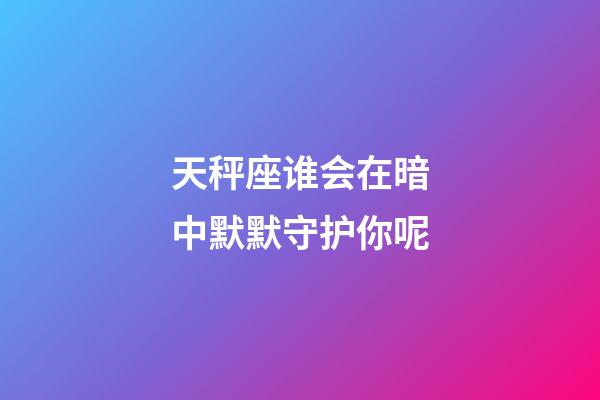 天秤座谁会在暗中默默守护你呢-第1张-星座运势-玄机派