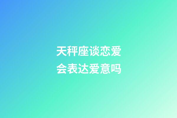 天秤座谈恋爱会表达爱意吗-第1张-星座运势-玄机派