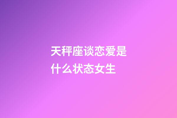 天秤座谈恋爱是什么状态女生-第1张-星座运势-玄机派