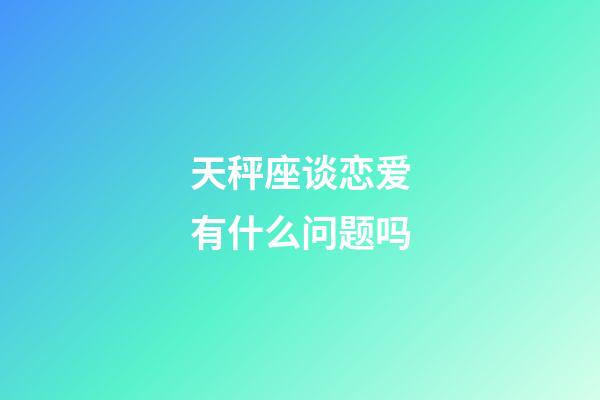 天秤座谈恋爱有什么问题吗-第1张-星座运势-玄机派