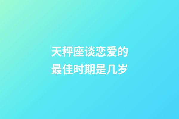 天秤座谈恋爱的最佳时期是几岁-第1张-星座运势-玄机派