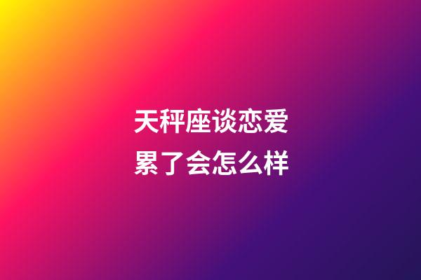 天秤座谈恋爱累了会怎么样-第1张-星座运势-玄机派