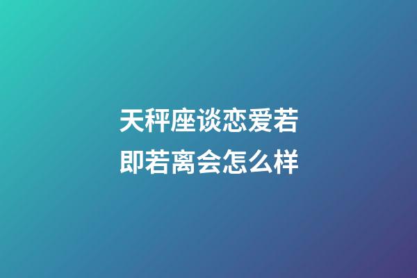 天秤座谈恋爱若即若离会怎么样