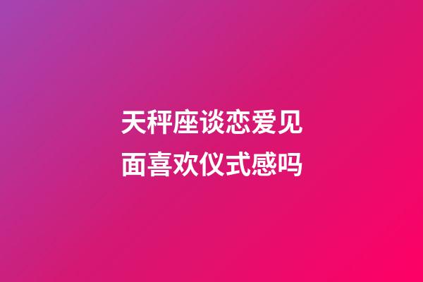 天秤座谈恋爱见面喜欢仪式感吗-第1张-星座运势-玄机派