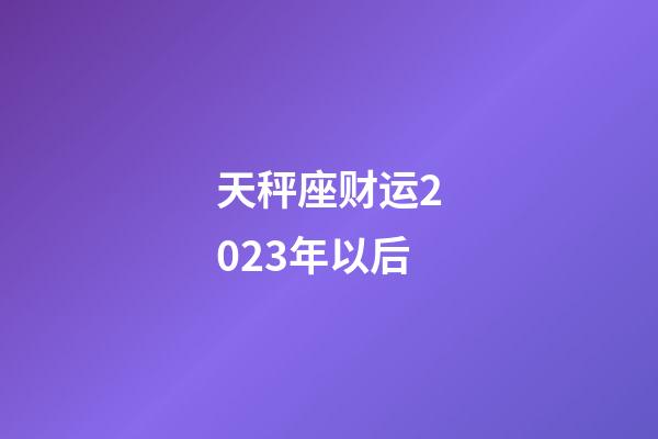 天秤座财运2023年以后-第1张-星座运势-玄机派