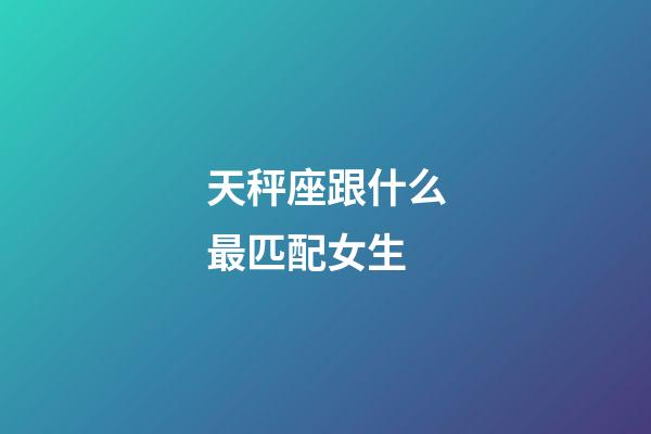 天秤座跟什么最匹配女生-第1张-星座运势-玄机派