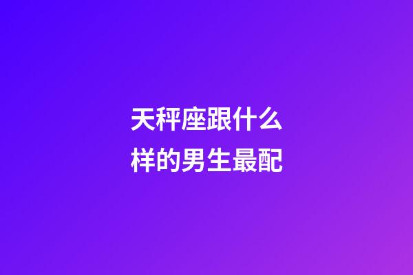 天秤座跟什么样的男生最配-第1张-星座运势-玄机派