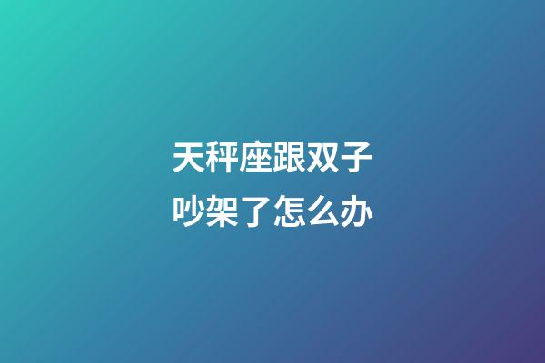 天秤座跟双子吵架了怎么办-第1张-星座运势-玄机派