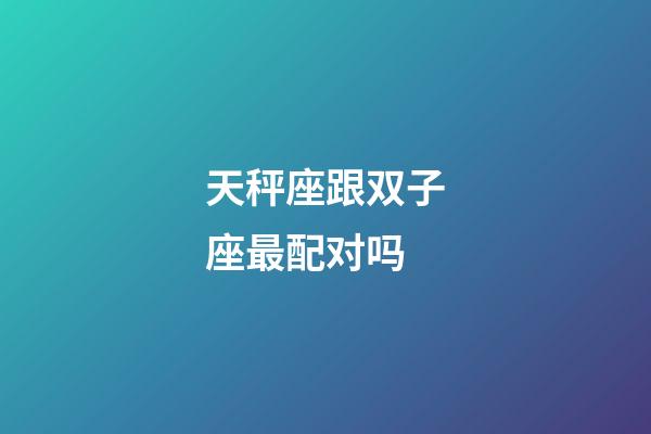 天秤座跟双子座最配对吗-第1张-星座运势-玄机派