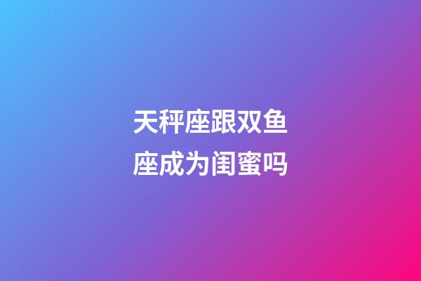 天秤座跟双鱼座成为闺蜜吗-第1张-星座运势-玄机派