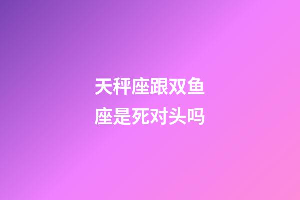 天秤座跟双鱼座是死对头吗-第1张-星座运势-玄机派