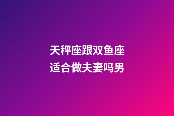 天秤座跟双鱼座适合做夫妻吗男-第1张-星座运势-玄机派