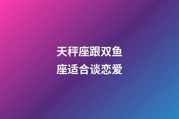 天秤座跟双鱼座适合谈恋爱-第1张-星座运势-玄机派