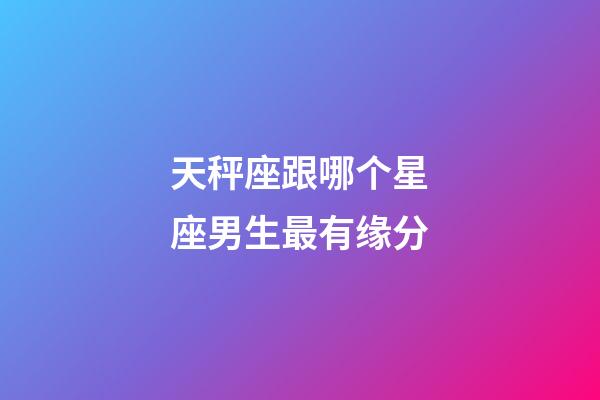 天秤座跟哪个星座男生最有缘分-第1张-星座运势-玄机派