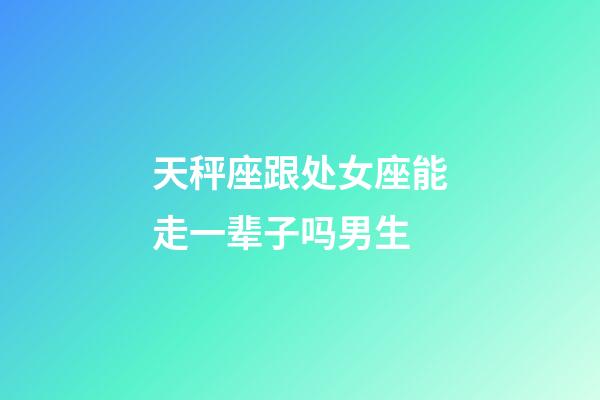 天秤座跟处女座能走一辈子吗男生-第1张-星座运势-玄机派