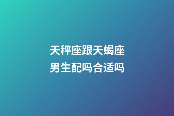 天秤座跟天蝎座男生配吗合适吗-第1张-星座运势-玄机派