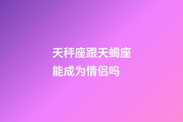 天秤座跟天蝎座能成为情侣吗-第1张-星座运势-玄机派