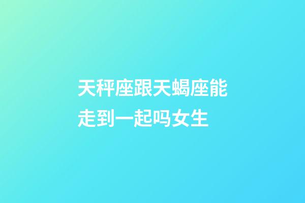 天秤座跟天蝎座能走到一起吗女生-第1张-星座运势-玄机派