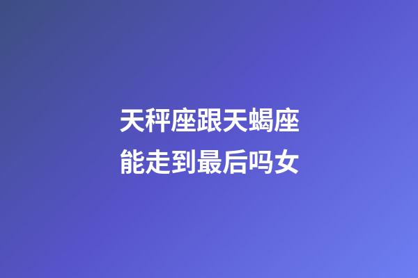 天秤座跟天蝎座能走到最后吗女-第1张-星座运势-玄机派