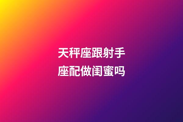 天秤座跟射手座配做闺蜜吗-第1张-星座运势-玄机派