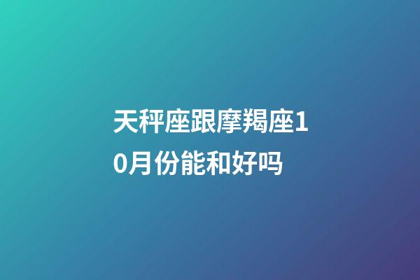 天秤座跟摩羯座10月份能和好吗-第1张-星座运势-玄机派