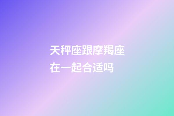 天秤座跟摩羯座在一起合适吗-第1张-星座运势-玄机派