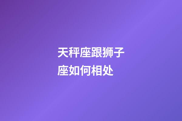 天秤座跟狮子座如何相处-第1张-星座运势-玄机派