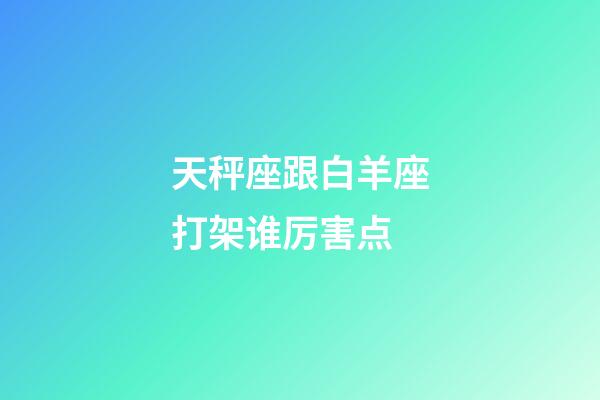 天秤座跟白羊座打架谁厉害点-第1张-星座运势-玄机派