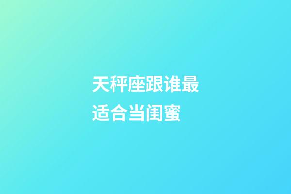 天秤座跟谁最适合当闺蜜-第1张-星座运势-玄机派