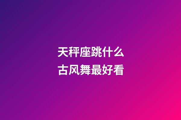 天秤座跳什么古风舞最好看-第1张-星座运势-玄机派