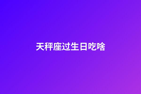 天秤座过生日吃啥-第1张-星座运势-玄机派