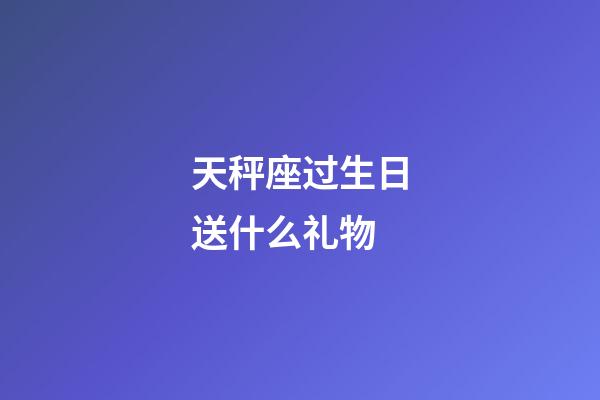 天秤座过生日送什么礼物-第1张-星座运势-玄机派