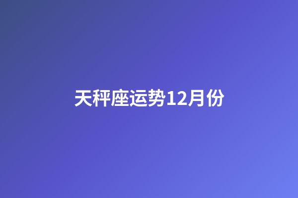 天秤座运势12月份-第1张-星座运势-玄机派