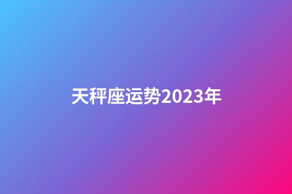 天秤座运势2023年-第1张-星座运势-玄机派