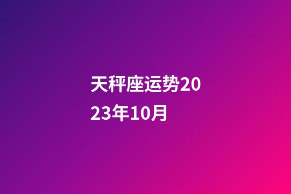 天秤座运势2023年10月-第1张-星座运势-玄机派