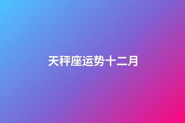 天秤座运势十二月-第1张-星座运势-玄机派