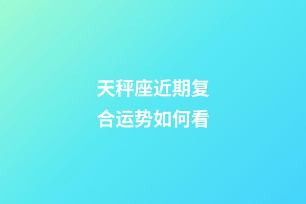 天秤座近期复合运势如何看-第1张-星座运势-玄机派