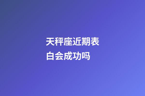 天秤座近期表白会成功吗-第1张-星座运势-玄机派