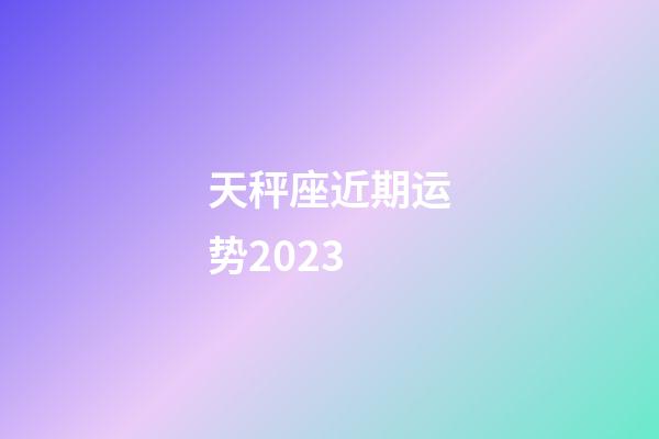 天秤座近期运势2023-第1张-星座运势-玄机派