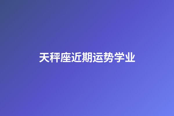 天秤座近期运势学业-第1张-星座运势-玄机派