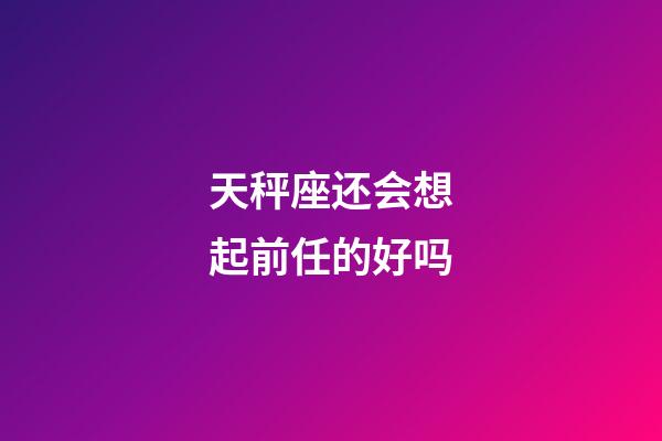 天秤座还会想起前任的好吗-第1张-星座运势-玄机派