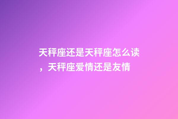天秤座还是天秤座怎么读，天秤座爱情还是友情-第1张-观点-玄机派