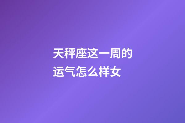 天秤座这一周的运气怎么样女-第1张-星座运势-玄机派