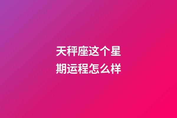 天秤座这个星期运程怎么样-第1张-星座运势-玄机派