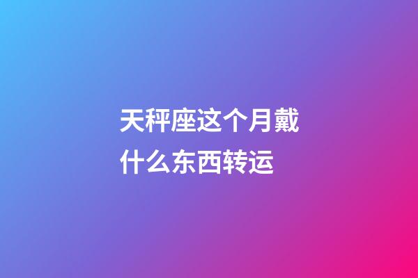 天秤座这个月戴什么东西转运-第1张-星座运势-玄机派