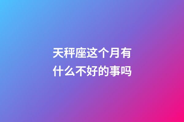 天秤座这个月有什么不好的事吗-第1张-星座运势-玄机派